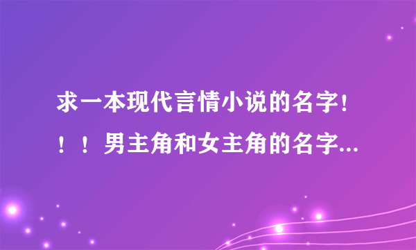 求一本现代言情小说的名字！！！男主角和女主角的名字我都忘记了！！！