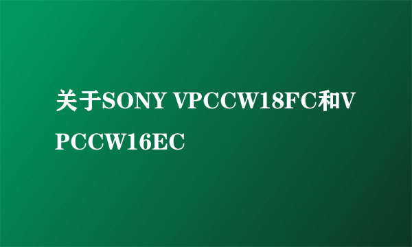 关于SONY VPCCW18FC和VPCCW16EC