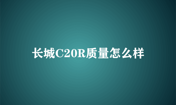 长城C20R质量怎么样