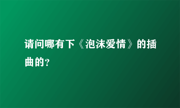 请问哪有下《泡沫爱情》的插曲的？