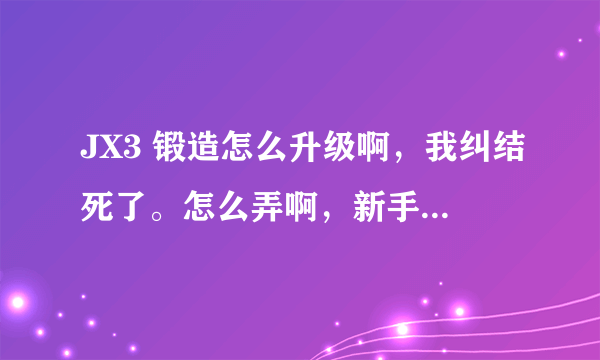 JX3 锻造怎么升级啊，我纠结死了。怎么弄啊，新手求解释= =