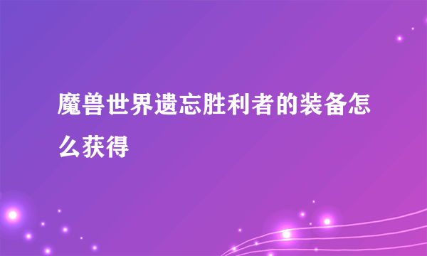 魔兽世界遗忘胜利者的装备怎么获得