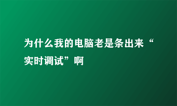 为什么我的电脑老是条出来“实时调试”啊