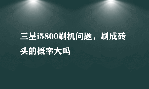 三星i5800刷机问题，刷成砖头的概率大吗