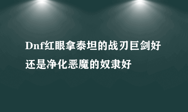 Dnf红眼拿泰坦的战刃巨剑好还是净化恶魔的奴隶好