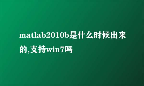 matlab2010b是什么时候出来的,支持win7吗