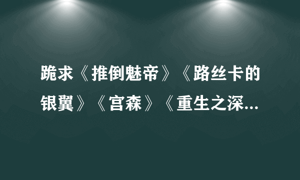 跪求《推倒魅帝》《路丝卡的银翼》《宫森》《重生之深海皇冠》全文