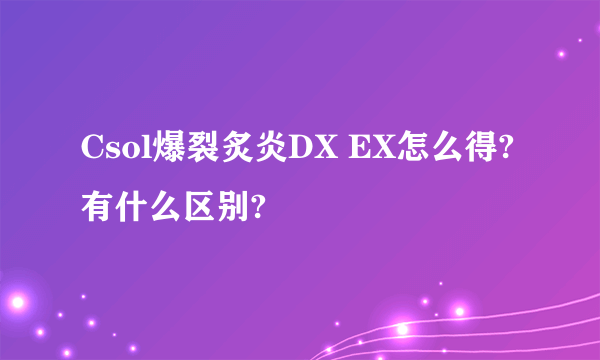 Csol爆裂炙炎DX EX怎么得?有什么区别?