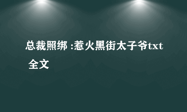 总裁照绑 :惹火黑街太子爷txt 全文