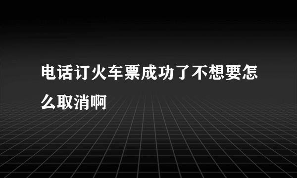 电话订火车票成功了不想要怎么取消啊