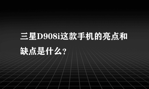 三星D908i这款手机的亮点和缺点是什么？