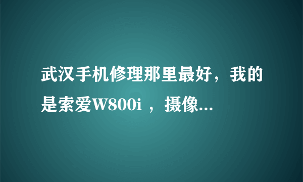 武汉手机修理那里最好，我的是索爱W800i ，摄像头坏了，一定要换了