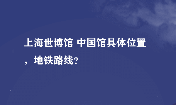 上海世博馆 中国馆具体位置，地铁路线？