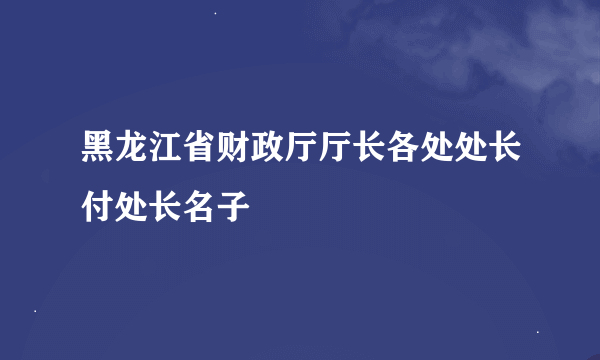 黑龙江省财政厅厅长各处处长付处长名子