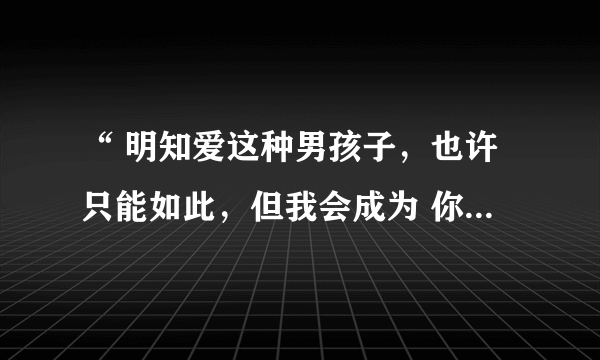 “ 明知爱这种男孩子，也许只能如此，但我会成为 你最牵挂的一个女子 ​ ” 这句话是什么意思呢？