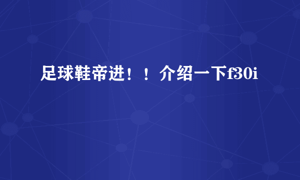 足球鞋帝进！！介绍一下f30i