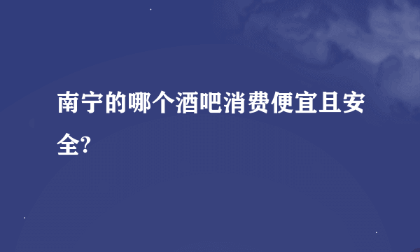 南宁的哪个酒吧消费便宜且安全?