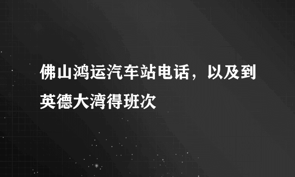 佛山鸿运汽车站电话，以及到英德大湾得班次