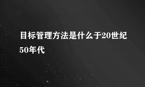 目标管理方法是什么于20世纪50年代