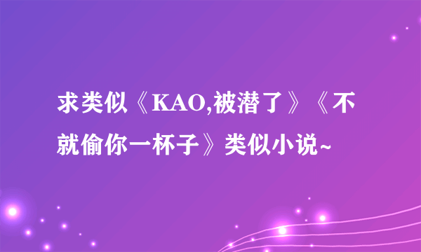 求类似《KAO,被潜了》《不就偷你一杯子》类似小说~