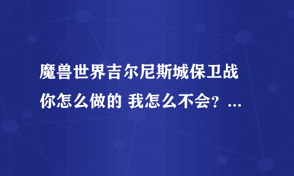 魔兽世界吉尔尼斯城保卫战 你怎么做的 我怎么不会？ 详细点告诉我