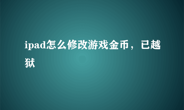 ipad怎么修改游戏金币，已越狱