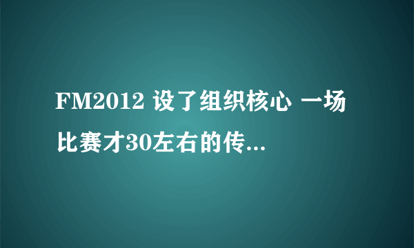 FM2012 设了组织核心 一场比赛才30左右的传球数量 威胁球也少。 中场策应 拖后组织 都设过，不好用。