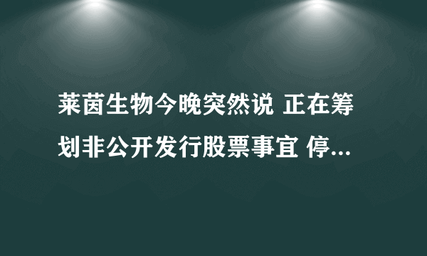 莱茵生物今晚突然说 正在筹划非公开发行股票事宜 停牌了，是利好还是利空呀？