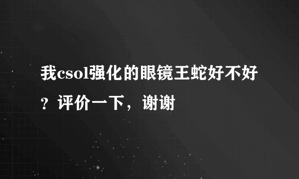 我csol强化的眼镜王蛇好不好？评价一下，谢谢