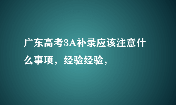 广东高考3A补录应该注意什么事项，经验经验，