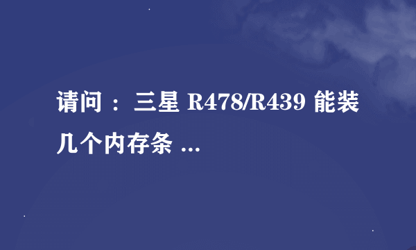 请问 ：三星 R478/R439 能装几个内存条 最大 单条支持几G 的