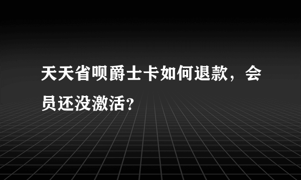 天天省呗爵士卡如何退款，会员还没激活？