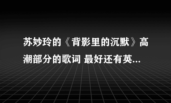 苏妙玲的《背影里的沉默》高潮部分的歌词 最好还有英文版（可有可无 最好有）