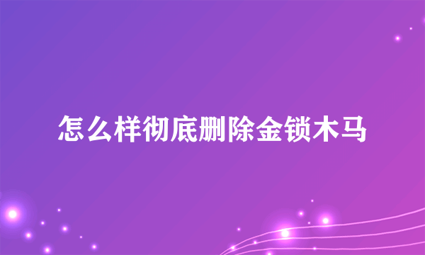 怎么样彻底删除金锁木马