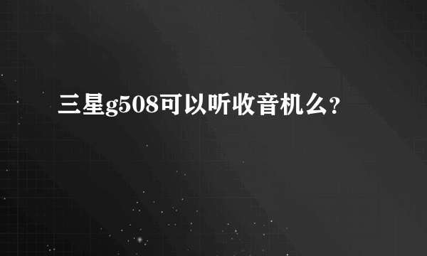 三星g508可以听收音机么？