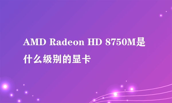 AMD Radeon HD 8750M是什么级别的显卡