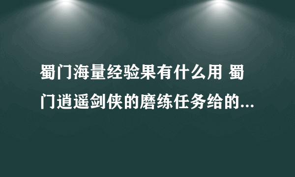 蜀门海量经验果有什么用 蜀门逍遥剑侠的磨练任务给的经验灵力果有什么用？