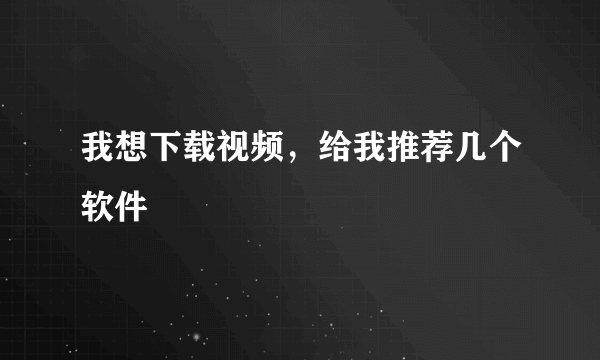 我想下载视频，给我推荐几个软件