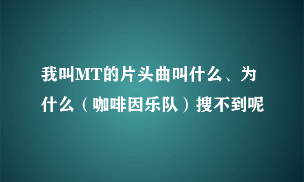 我叫MT的片头曲叫什么、为什么（咖啡因乐队）搜不到呢