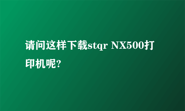 请问这样下载stqr NX500打印机呢?