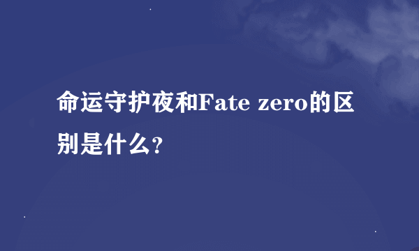 命运守护夜和Fate zero的区别是什么？