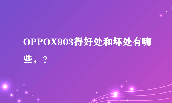 OPPOX903得好处和坏处有哪些，？