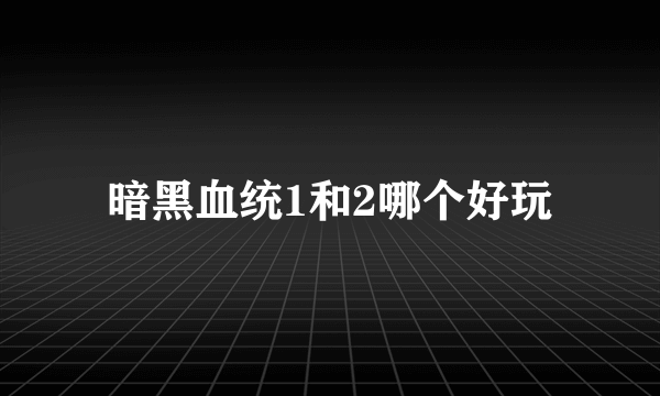 暗黑血统1和2哪个好玩