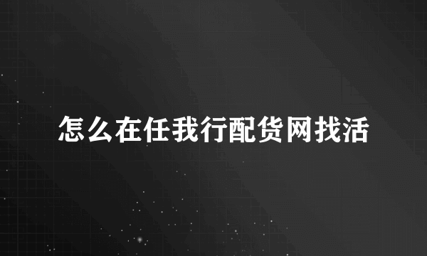 怎么在任我行配货网找活