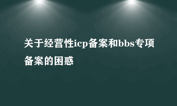 关于经营性icp备案和bbs专项备案的困惑