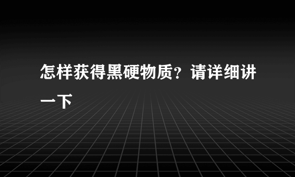 怎样获得黑硬物质？请详细讲一下