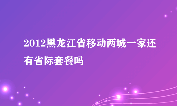 2012黑龙江省移动两城一家还有省际套餐吗