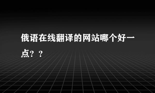 俄语在线翻译的网站哪个好一点？？