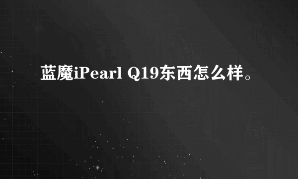 蓝魔iPearl Q19东西怎么样。