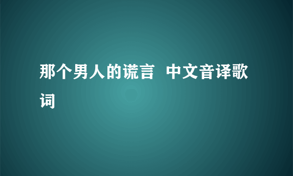 那个男人的谎言  中文音译歌词